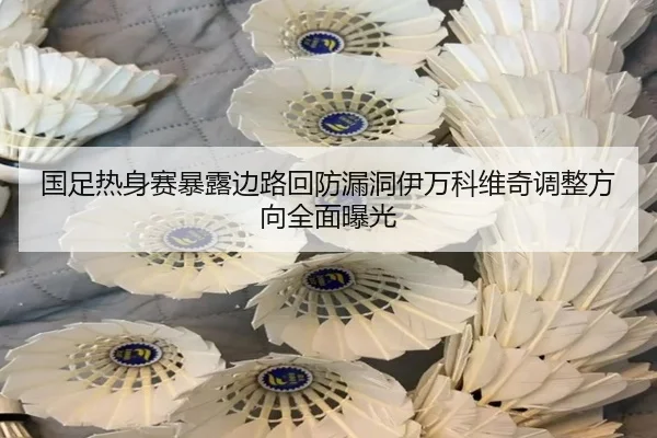 国足热身赛暴露边路回防漏洞伊万科维奇调整方向全面曝光