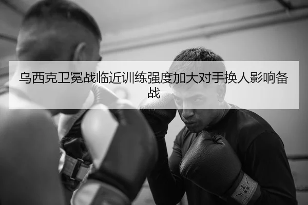 乌西克卫冕战临近训练强度加大对手换人影响备战