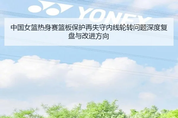 中国女篮热身赛篮板保护再失守内线轮转问题深度复盘与改进方向
